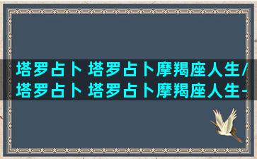 塔罗占卜 塔罗占卜摩羯座人生/塔罗占卜 塔罗占卜摩羯座人生-我的网站